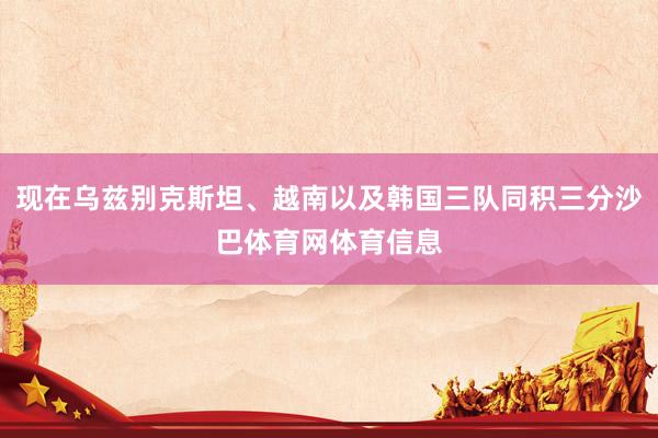现在乌兹别克斯坦、越南以及韩国三队同积三分沙巴体育网体育信息