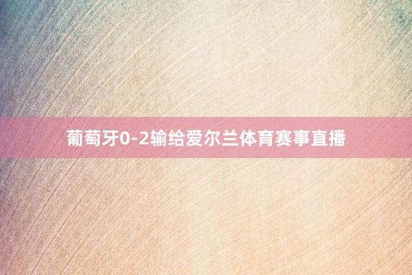 葡萄牙0-2输给爱尔兰体育赛事直播