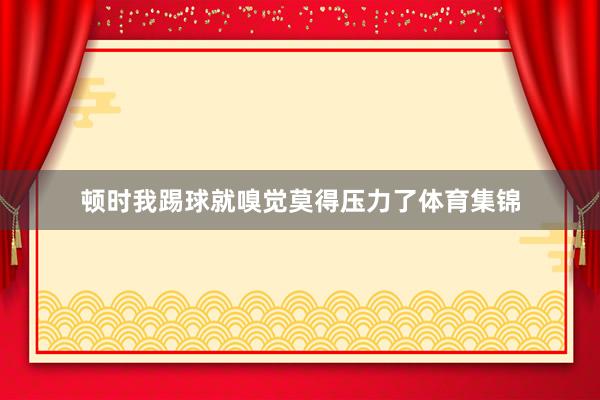 顿时我踢球就嗅觉莫得压力了体育集锦