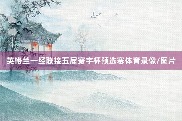 英格兰一经联接五届寰宇杯预选赛体育录像/图片