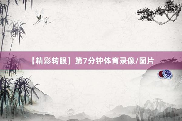 【精彩转眼】第7分钟体育录像/图片