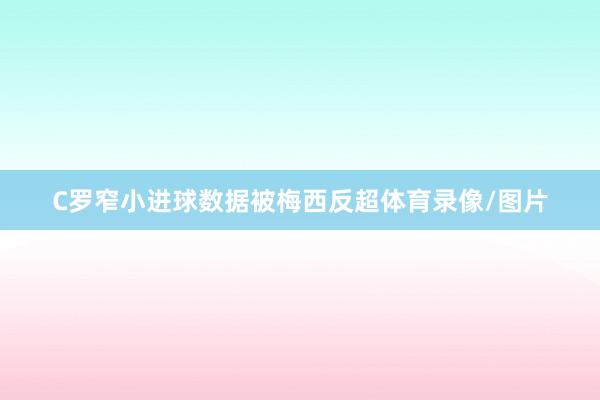 C罗窄小进球数据被梅西反超体育录像/图片