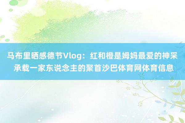 马布里晒感德节Vlog：红和橙是姆妈最爱的神采 承载一家东说念主的聚首沙巴体育网体育信息