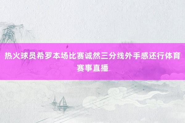 热火球员希罗本场比赛诚然三分线外手感还行体育赛事直播