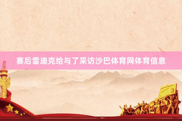 赛后雷迪克给与了采访沙巴体育网体育信息