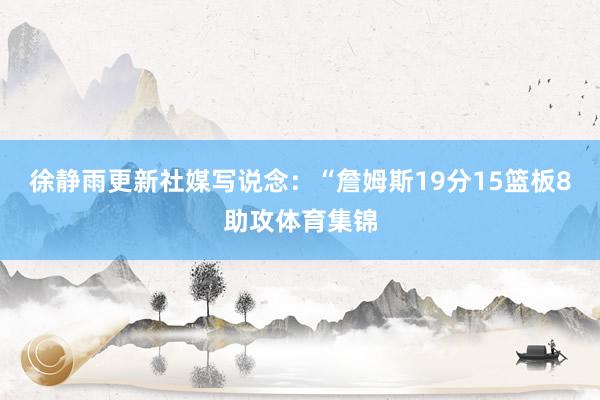 徐静雨更新社媒写说念：“詹姆斯19分15篮板8助攻体育集锦