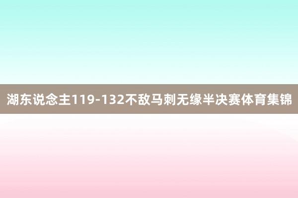 湖东说念主119-132不敌马刺无缘半决赛体育集锦