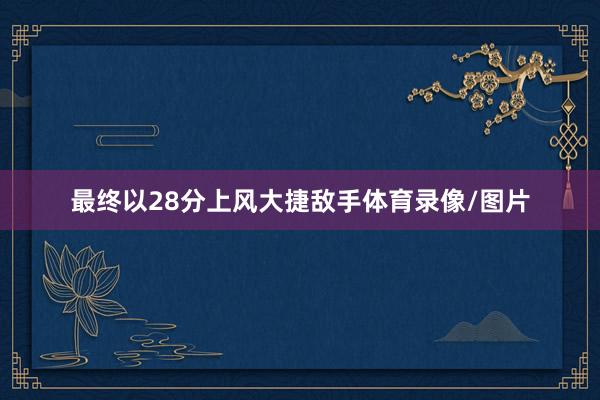 最终以28分上风大捷敌手体育录像/图片