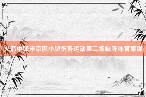 火箭中锋申京因小腿伤势运动第二场缺阵体育集锦