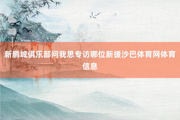 新鹏城俱乐部问我思专访哪位新援沙巴体育网体育信息
