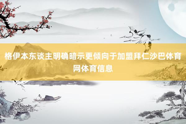 格伊本东谈主明确暗示更倾向于加盟拜仁沙巴体育网体育信息