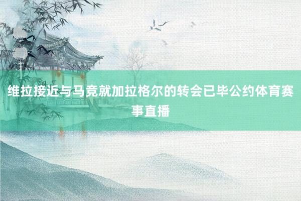 维拉接近与马竞就加拉格尔的转会已毕公约体育赛事直播