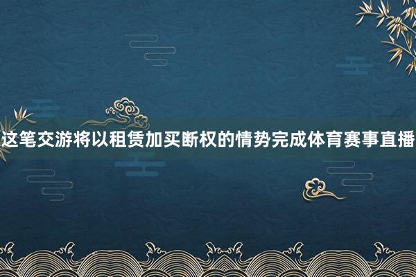 这笔交游将以租赁加买断权的情势完成体育赛事直播