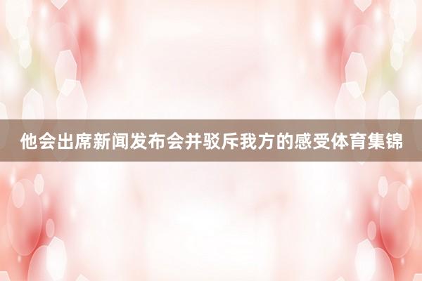 他会出席新闻发布会并驳斥我方的感受体育集锦