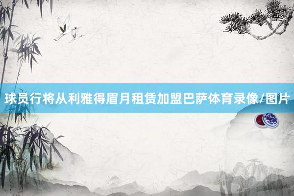 球员行将从利雅得眉月租赁加盟巴萨体育录像/图片