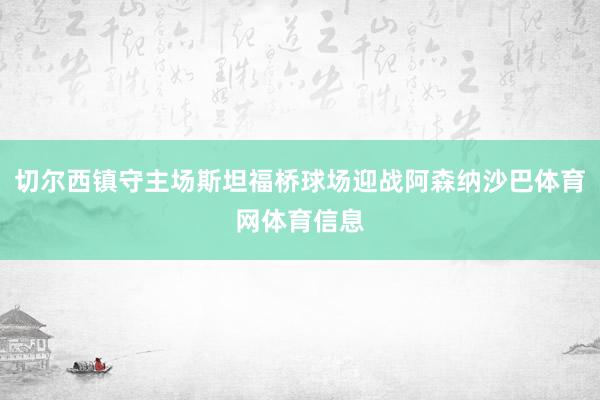 切尔西镇守主场斯坦福桥球场迎战阿森纳沙巴体育网体育信息