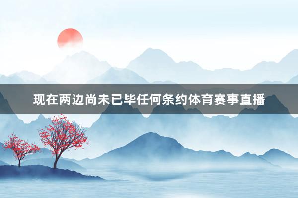 现在两边尚未已毕任何条约体育赛事直播