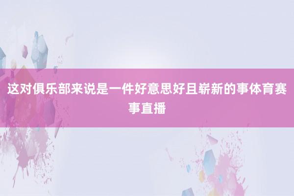 这对俱乐部来说是一件好意思好且崭新的事体育赛事直播