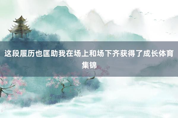 这段履历也匡助我在场上和场下齐获得了成长体育集锦