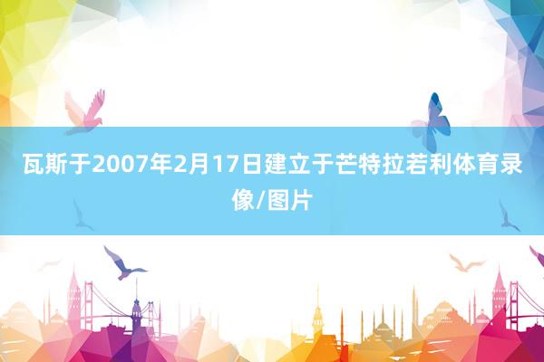 瓦斯于2007年2月17日建立于芒特拉若利体育录像/图片