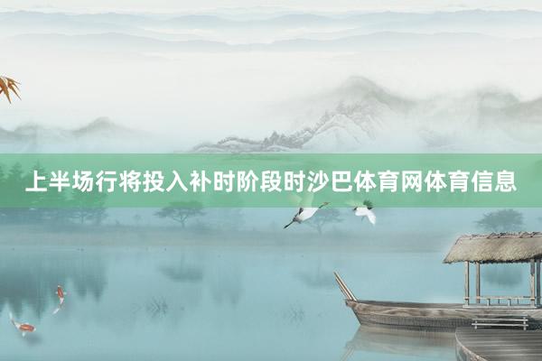 上半场行将投入补时阶段时沙巴体育网体育信息