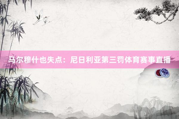 马尔穆什也失点：尼日利亚第三罚体育赛事直播