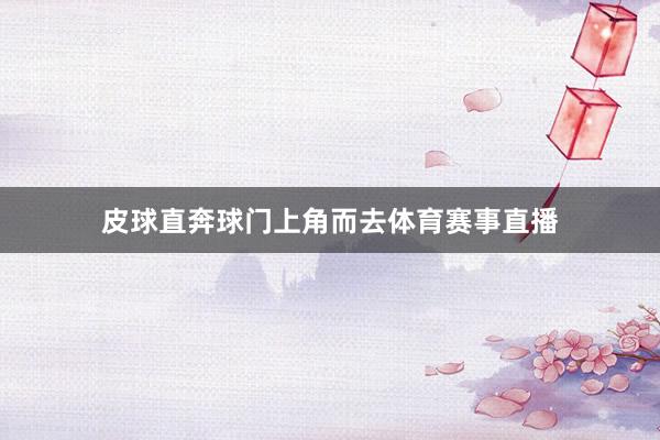 皮球直奔球门上角而去体育赛事直播