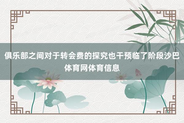 俱乐部之间对于转会费的探究也干预临了阶段沙巴体育网体育信息
