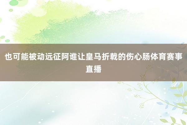 也可能被动远征阿谁让皇马折戟的伤心肠体育赛事直播