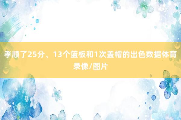 孝顺了25分、13个篮板和1次盖帽的出色数据体育录像/图片