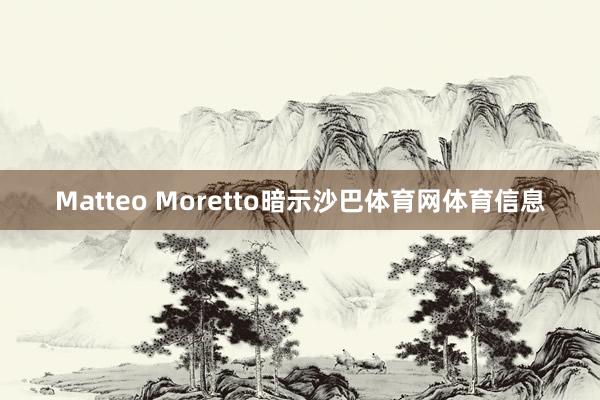 Matteo Moretto暗示沙巴体育网体育信息