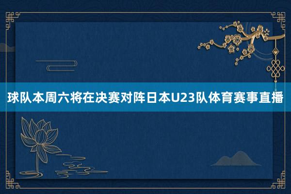 球队本周六将在决赛对阵日本U23队体育赛事直播