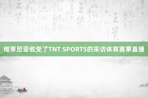 维蒂尼亚收受了TNT SPORTS的采访体育赛事直播