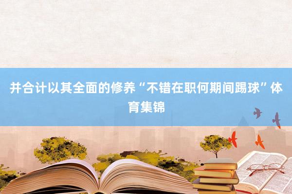 并合计以其全面的修养“不错在职何期间踢球”体育集锦