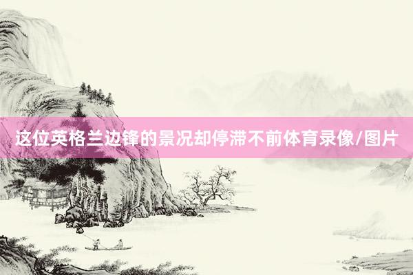 这位英格兰边锋的景况却停滞不前体育录像/图片