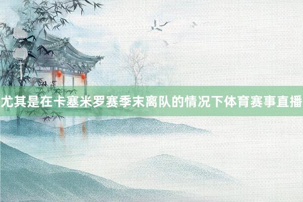 尤其是在卡塞米罗赛季末离队的情况下体育赛事直播