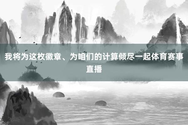 我将为这枚徽章、为咱们的计算倾尽一起体育赛事直播