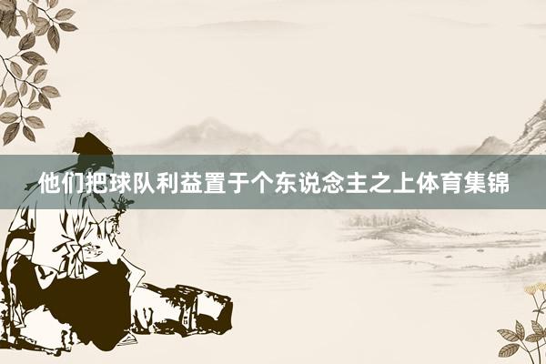 他们把球队利益置于个东说念主之上体育集锦