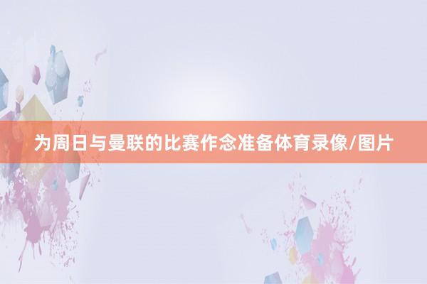 为周日与曼联的比赛作念准备体育录像/图片