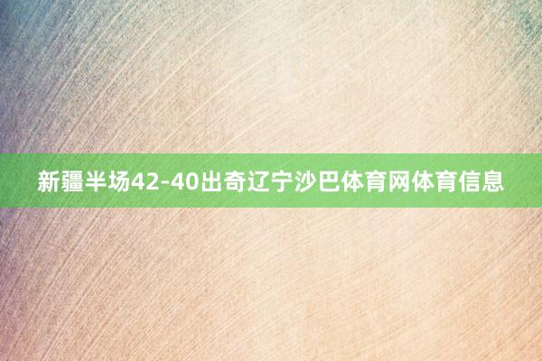 新疆半场42-40出奇辽宁沙巴体育网体育信息