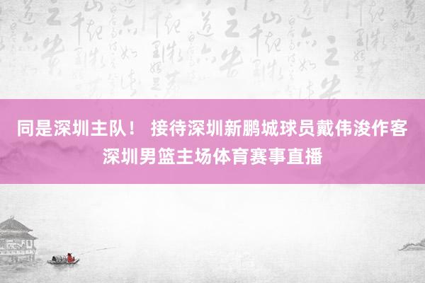 同是深圳主队！ 接待深圳新鹏城球员戴伟浚作客深圳男篮主场体育赛事直播