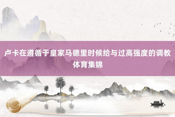 卢卡在遵循于皇家马德里时候给与过高强度的调教体育集锦