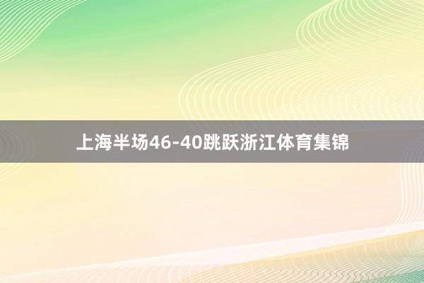 上海半场46-40跳跃浙江体育集锦