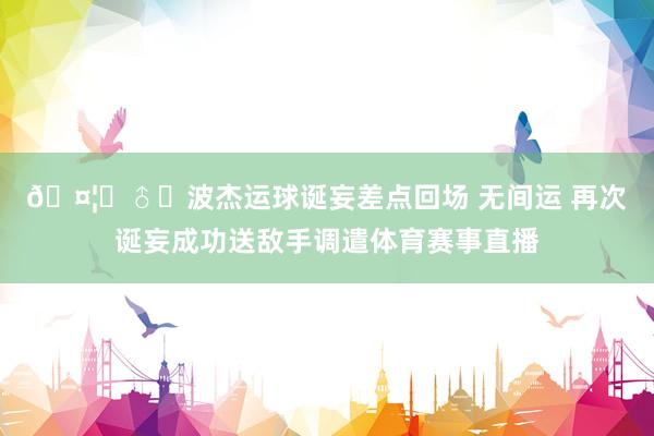 🤦‍♂️波杰运球诞妄差点回场 无间运 再次诞妄成功送敌手调遣体育赛事直播