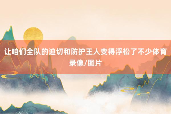 让咱们全队的迫切和防护王人变得浮松了不少体育录像/图片