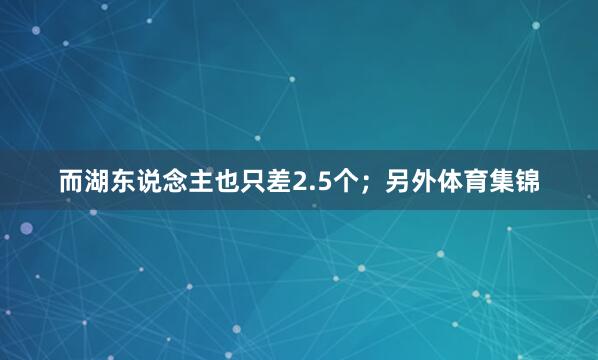 而湖东说念主也只差2.5个；另外体育集锦