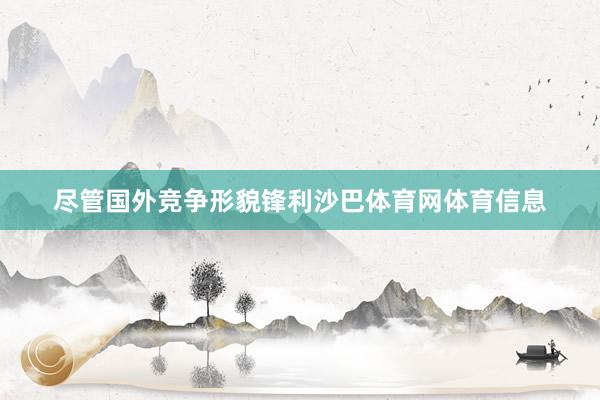 尽管国外竞争形貌锋利沙巴体育网体育信息