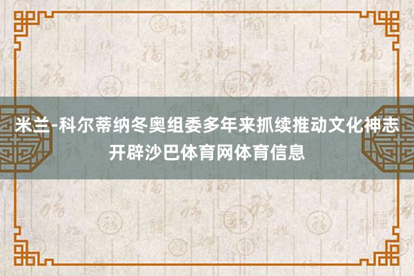 米兰-科尔蒂纳冬奥组委多年来抓续推动文化神志开辟沙巴体育网体育信息