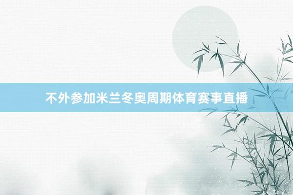 不外参加米兰冬奥周期体育赛事直播