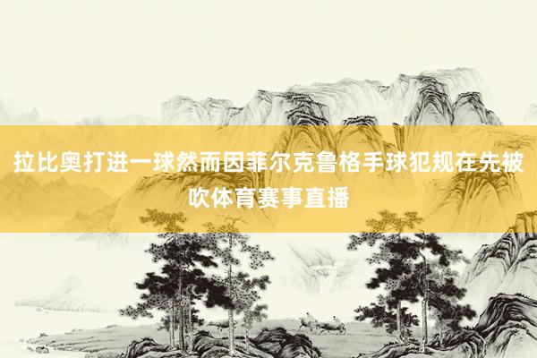 拉比奥打进一球然而因菲尔克鲁格手球犯规在先被吹体育赛事直播